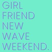 GIRLFRIEND, NEW WAVE, WEEKEND.